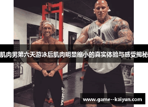 肌肉男第六天游泳后肌肉明显缩小的真实体验与感受揭秘