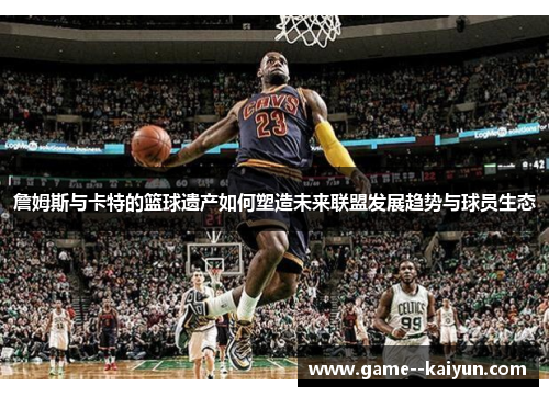 詹姆斯与卡特的篮球遗产如何塑造未来联盟发展趋势与球员生态