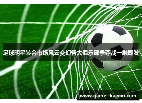 足球明星转会市场风云变幻各大俱乐部争夺战一触即发
