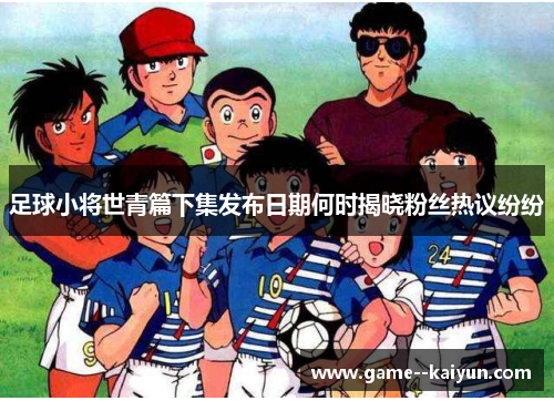 足球小将世青篇下集发布日期何时揭晓粉丝热议纷纷