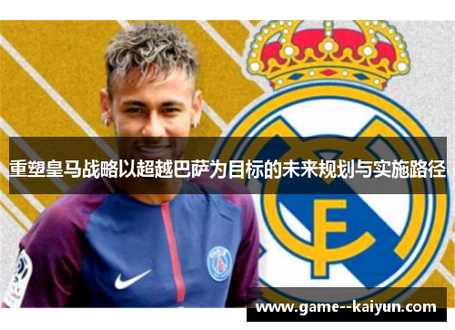 重塑皇马战略以超越巴萨为目标的未来规划与实施路径