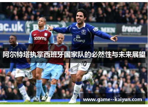 阿尔特塔执掌西班牙国家队的必然性与未来展望
