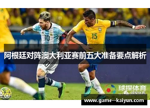 阿根廷对阵澳大利亚赛前五大准备要点解析