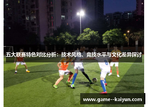 五大联赛特色对比分析：技术风格、竞技水平与文化差异探讨