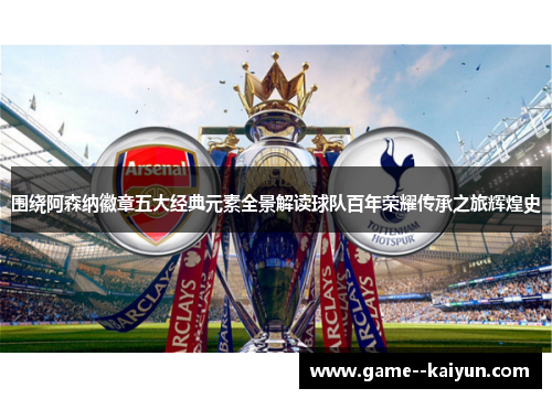 围绕阿森纳徽章五大经典元素全景解读球队百年荣耀传承之旅辉煌史