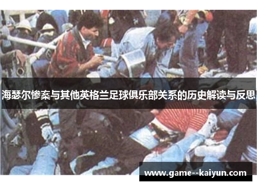 海瑟尔惨案与其他英格兰足球俱乐部关系的历史解读与反思 海瑟尔惨案与其他英格兰足球俱乐部关系的历史解读与反思