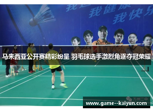 马来西亚公开赛精彩纷呈 羽毛球选手激烈角逐夺冠荣耀