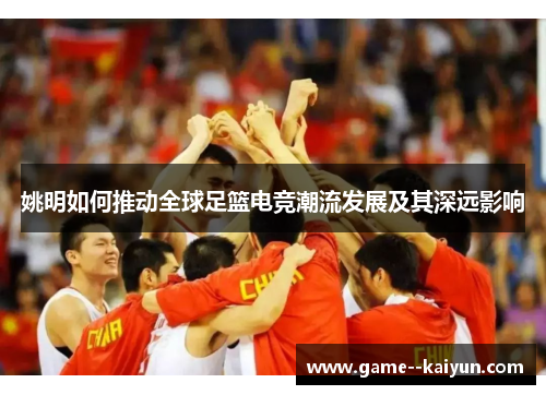 姚明如何推动全球足篮电竞潮流发展及其深远影响