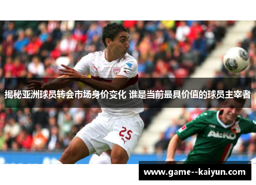 揭秘亚洲球员转会市场身价变化 谁是当前最具价值的球员主宰者