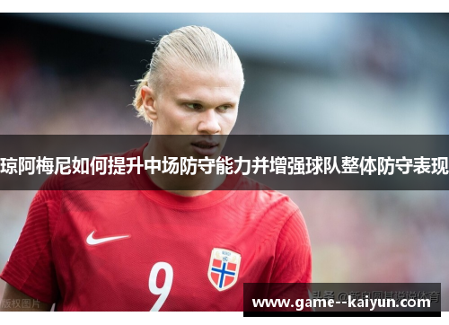 琼阿梅尼如何提升中场防守能力并增强球队整体防守表现