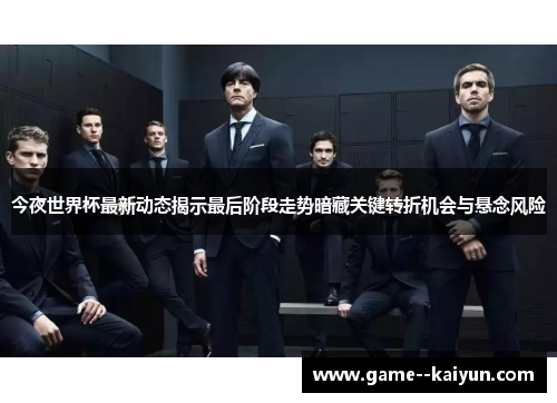 今夜世界杯最新动态揭示最后阶段走势暗藏关键转折机会与悬念风险