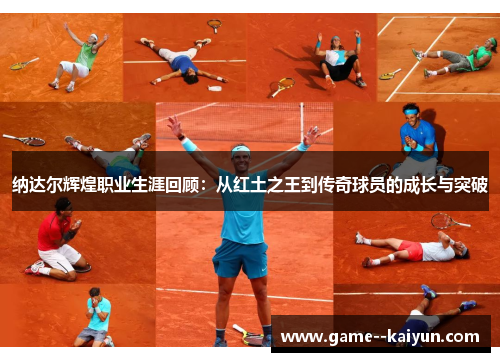 纳达尔辉煌职业生涯回顾：从红土之王到传奇球员的成长与突破
