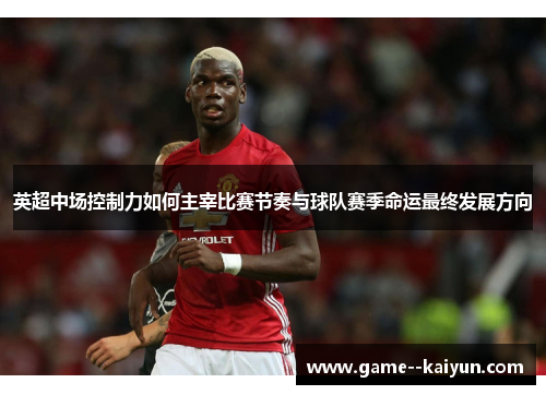 英超中场控制力如何主宰比赛节奏与球队赛季命运最终发展方向