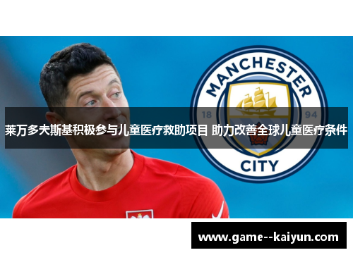 莱万多夫斯基积极参与儿童医疗救助项目 助力改善全球儿童医疗条件