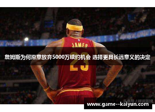 詹姆斯为何愿意放弃5000万续约机会 选择更具长远意义的决定
