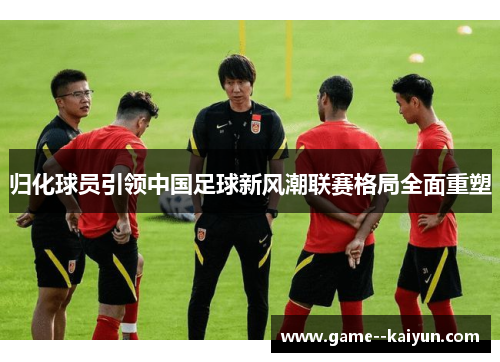 归化球员引领中国足球新风潮联赛格局全面重塑