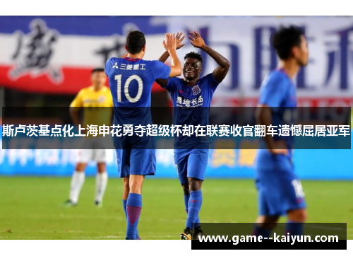 斯卢茨基点化上海申花勇夺超级杯却在联赛收官翻车遗憾屈居亚军 斯卢茨基点化上海申花勇夺超级杯却在联赛收官翻车遗憾屈居亚军