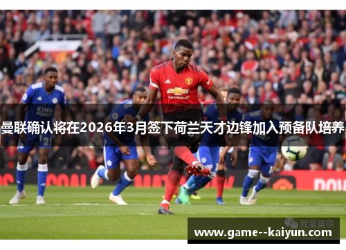 曼联确认将在2026年3月签下荷兰天才边锋加入预备队培养