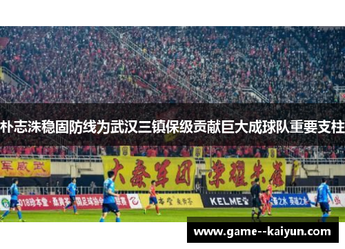 朴志洙稳固防线为武汉三镇保级贡献巨大成球队重要支柱
