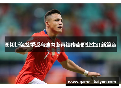 桑切斯免签重返乌迪内斯再续传奇职业生涯新篇章