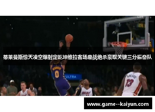 蒂莱曼斯惊天凌空爆射定乾坤维拉客场鏖战绝杀豪取关键三分振奋队 蒂莱曼斯惊天凌空爆射定乾坤维拉客场鏖战绝杀豪取关键三分振奋队