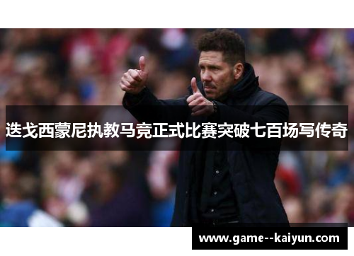 迭戈西蒙尼执教马竞正式比赛突破七百场写传奇