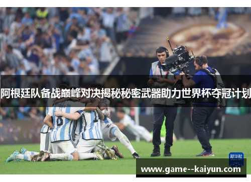 阿根廷队备战巅峰对决揭秘秘密武器助力世界杯夺冠计划