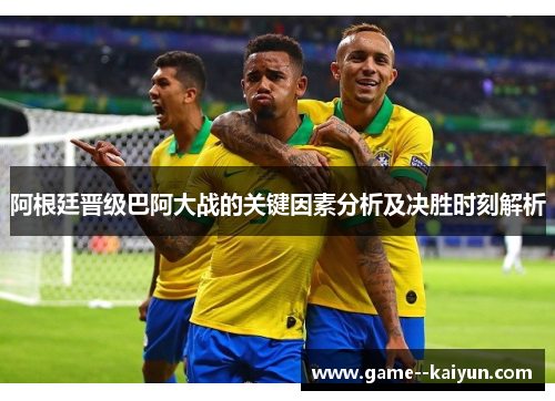 阿根廷晋级巴阿大战的关键因素分析及决胜时刻解析