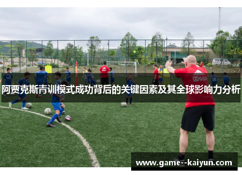 阿贾克斯青训模式成功背后的关键因素及其全球影响力分析