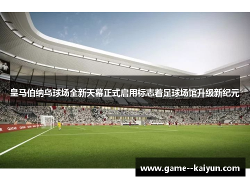皇马伯纳乌球场全新天幕正式启用标志着足球场馆升级新纪元